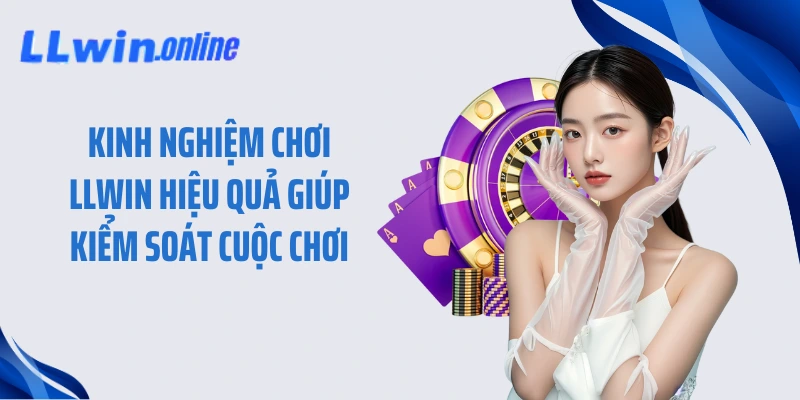 Kinh nghiệm chơi LLWIN hiệu quả giúp kiểm soát cuộc chơi